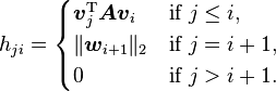 h_{ji}=\begin{cases}
\boldsymbol{v}_j^\mathrm{T}\boldsymbol{Av}_i & \text{if }j\leq i\text{,}\\
\lVert\boldsymbol{w}_{i+1}\rVert_2 & \text{if }j=i+1\text{,}\\
0 & \text{if }j>i+1\text{.}
\end{cases}