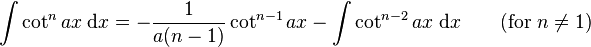 \int\cot^n ax\;\mathrm{d}x = -\frac{1}{a(n-1)}\cot^{n-1} ax - \int\cot^{n-2} ax\;\mathrm{d}x \qquad\mbox{(for }n\neq 1\mbox{)}\,\!