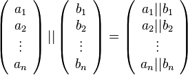 \left( \begin{array}{c} a_1 \\ a_2 \\ \vdots \\ a_n \end{array} \right) || \left( \begin{array}{c} b_1 \\ b_2 \\ \vdots \\ b_n \end{array} \right) = \left( \begin{array}{c} a_1 || b_1 \\ a_2 || b_2 \\ \vdots \\ a_n || b_n \end{array} \right)