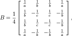  B = {1 \over 4} \left[   \begin{array}{rrrr}   {1 \over a} & {1 \over b} & {1 \over b} & {1 \over a} \\[6pt]   {1 \over b} & -{1 \over c} & {1 \over c} & -{1 \over b} \\[6pt]   {1 \over b} & {1 \over c} & -{1 \over c} & -{1 \over b} \\[6pt]   {1 \over a} & -{1 \over b} & -{1 \over b} & {1 \over a}  \end{array} \right],