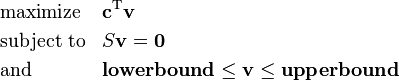  \begin{align}
& \text{maximize} && \mathbf{c}^\mathrm{T} \mathbf{v}\\
& \text{subject to} && S \mathbf{v} = \mathbf{0} \\
& \text{and} && \mathbf{lower bound} \le \mathbf{v} \le \mathbf{upper bound}
\end{align} 