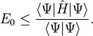  E_0 \le \frac{\langle \Psi | \hat{H}| \Psi \rangle}{\langle \Psi | \Psi \rangle}. 