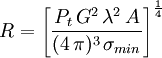  R = \left[ \frac {P_t \, G^2 \, \lambda^2 \, A }{(4 \, \pi)^3 \, \sigma_{min}} \right] ^{1 \over 4} \,\!