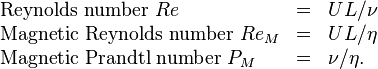  
\begin{array}{lcl}
 \text{Reynolds number  } Re & = & U L /\nu \\
 \text{Magnetic Reynolds number  } Re_M & = & U L /\eta \\
 \text{Magnetic Prandtl number  } P_M & = & \nu / \eta.
\end{array}
