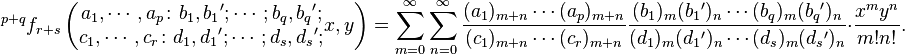 
{}^{p+q}f_{r+s}\left(
\begin{matrix}
a_1,\cdots,a_p\colon b_1,b_1{}';\cdots;b_q,b_q{}'; \\
c_1,\cdots,c_r\colon d_1,d_1{}';\cdots;d_s,d_s{}';
\end{matrix}
x,y\right)=
\sum_{m=0}^\infty\sum_{n=0}^\infty\frac{(a_1)_{m+n}\cdots(a_p)_{m+n}}{(c_1)_{m+n}\cdots(c_r)_{m+n}}\frac{(b_1)_m(b_1{}')_n\cdots(b_q)_m(b_q{}')_n}{(d_1)_m(d_1{}')_n\cdots(d_s)_m(d_s{}')_n}\cdot\frac{x^my^n}{m!n!}.
