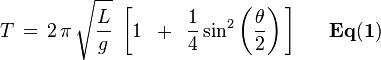 
T\,=\,2\,\pi \,\sqrt {{L \over g}} \,\,\left[ {1\,\,\, + \,\,\,{1 \over 4}\sin ^2 \left( {{\theta  \over 2}} \right)\,} \right]{\mathbf{\,\,\,\,\,\,\,\,\,Eq(1)}}