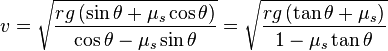 v= {\sqrt{rg\left(\sin \theta +\mu_s \cos \theta \right)\over \cos \theta -\mu_s \sin \theta }}
={\sqrt{rg\left(\tan\theta +\mu_s\right)\over 1 -\mu_s \tan\theta}}