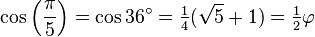 \cos \left( \frac {\pi} {5} \right) = \cos 36^\circ=\tfrac14 (\sqrt{5}+1) = \tfrac12 \varphi
