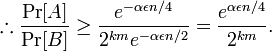 \therefore \frac{\Pr[A]}{\Pr[B]}\geq \frac{e^{-\alpha\epsilon n/4}}{2^{km}e^{-\alpha\epsilon n/2}}=\frac{e^{\alpha\epsilon n/4}}{2^{km}}.\,\!