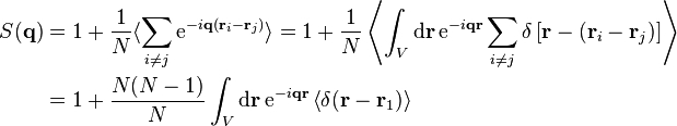 
\begin{align}
S(\mathbf{q}) &= 1 + \frac{1}{N} \langle \sum_{i \neq j} \mathrm{e}^{-i \mathbf{q} (\mathbf{r}_i - \mathbf{r}_j)} \rangle = 1 + \frac{1}{N} \left \langle \int_V \mathrm{d} \mathbf{r} \, \mathrm{e}^{-i \mathbf{q} \mathbf{r}} \sum_{i \neq j} \delta \left [ \mathbf{r} - (\mathbf{r}_i - \mathbf{r}_j) \right ] \right \rangle \\ &= 1+ \frac{N(N-1)}{N} \int_V \mathrm{d} \mathbf{r}\, \mathrm{e}^{-i \mathbf{q} \mathbf{r}} \left \langle \delta ( \mathbf{r} - \mathbf{r}_1 ) \right \rangle
\end{align}
