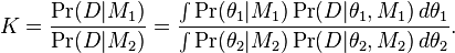  K = \frac{\Pr(D|M_1)}{\Pr(D|M_2)}
= \frac{\int \Pr(\theta_1|M_1)\Pr(D|\theta_1,M_1)\,d\theta_1}
{\int \Pr(\theta_2|M_2)\Pr(D|\theta_2,M_2)\,d\theta_2} .
