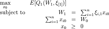 
\begin{array}{lrclr}
\max\limits_{x_{0}}   & E[Q_{1}(W_{1},\xi_{[1]})]    &   \\
\text{subject to} & W_{1}   &=&    \sum_{i=1}^{n}\xi_{i,1}x_{i0} \\
                    &\sum_{i=1}^{n}x_{i0}&=&W_{0}\\
		    & x_{0}     &\geq& 0
\end{array}
