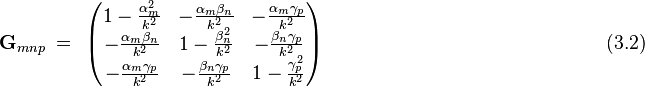  \bold G_{mnp} ~ = ~ \left ( \begin{matrix}

1-\frac{\alpha_m^2}{k^2} & -\frac{\alpha_m \beta_n}{k^2} & -\frac{\alpha_m \gamma_p}{k^2}  \\
 -\frac{\alpha_m \beta_n}{k^2} & 1- \frac {\beta_n^2}{k^2} & -\frac{\beta_n \gamma_p}{k^2} \\
 -\frac{\alpha_m \gamma_p}{k^2} & - \frac {\beta_n \gamma_p}{k^2} & 1- \frac {\gamma_p^2}{k^2}

\end{matrix}
\right )         ~~~~~~~~~~~~~~~~~~~~~~~~~~~~~~~~~~~~~~~~~~~~~~~~~~~~~~(3.2)  