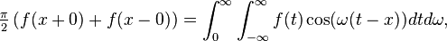  \tfrac{\pi}{2} \left(f(x+0)+f(x-0) \right ) = \int _0^\infty \int_{-\infty}^\infty  f(t) \cos ( \omega (t-x) ) dt d\omega, 