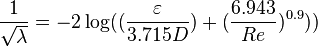 
\frac{1}{\sqrt{\lambda}} = -2 \log ((\frac{\varepsilon}{3.715D}) + (\frac{6.943}{Re})^{0.9}))
