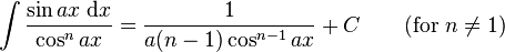 \int\frac{\sin ax\;\mathrm{d}x}{\cos^n ax} = \frac{1}{a(n-1)\cos^{n-1} ax} +C\qquad\mbox{(for }n\neq 1\mbox{)}\,\!