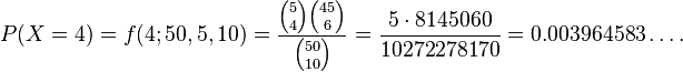  P(X=4) = f(4;50,5,10) = {{{5 \choose 4} {{45} \choose {6}}}\over {50 \choose 10}} = {5\cdot 8145060\over 10272278170} = 0.003964583\dots. 