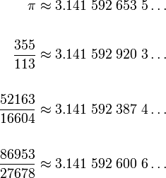 \begin{align}\pi & \approx 3.141\ 592\ 653\ 5\dots \\
\\
\frac{355}{113} & \approx 3.141\ 592\ 920\ 3\dots \\
\\
\frac{52163}{16604} & \approx 3.141\ 592\ 387\ 4\dots \\
\\
\frac{86953}{27678} & \approx 3.141\ 592\ 600\ 6\dots\end{align}