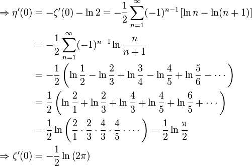 \begin{align}
   \Rightarrow \eta'(0) &= -\zeta'(0) - \ln 2 = -\frac{1}{2} \sum_{n=1}^\infty (-1)^{n-1}\left[\ln n-\ln (n+1)\right] \\
                        &= -\frac{1}{2} \sum_{n=1}^\infty (-1)^{n-1}\ln \frac{n}{n+1} \\
                        &= -\frac{1}{2} \left(\ln \frac{1}{2} - \ln \frac{2}{3} + \ln \frac{3}{4} - \ln \frac{4}{5} + \ln \frac{5}{6} - \cdots\right) \\
                        &=  \frac{1}{2} \left(\ln \frac{2}{1} + \ln \frac{2}{3} + \ln \frac{4}{3} + \ln \frac{4}{5} + \ln \frac{6}{5} + \cdots\right) \\
                        &=  \frac{1}{2} \ln\left(\frac{2}{1}\cdot\frac{2}{3}\cdot\frac{4}{3}\cdot\frac{4}{5}\cdot\cdots\right) = \frac{1}{2} \ln\frac{\pi}{2} \\
  \Rightarrow \zeta'(0) &= -\frac{1}{2} \ln\left(2 \pi\right)
\end{align}