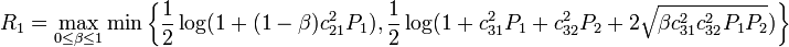 
R_1 = \max_{0 \leq \beta \leq 1} \min \left\{ \frac{1}{2} \log(1 + (1 - \beta) c^2_{21} P_1), \frac{1}{2} \log(1 + c^2_{31} P_1 + c^2_{32} P_2 + 2 \sqrt{ \beta c^2_{31} c^2_{32} P_1 P_2}) \right\}
