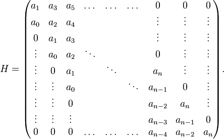 
H=
\begin{pmatrix}
a_1 & a_3 & a_5 & \dots & \dots & \dots & 0 & 0 & 0 \\
a_0 & a_2 & a_4 & & & & \vdots & \vdots & \vdots \\
0 & a_1 & a_3 & & & & \vdots & \vdots & \vdots \\
\vdots & a_0 & a_2 & \ddots & & & 0 & \vdots & \vdots \\
\vdots & 0 & a_1 & & \ddots & & a_n & \vdots & \vdots \\
\vdots & \vdots  & a_0 & & & \ddots &  a_{n-1} & 0 & \vdots \\
\vdots & \vdots  & 0 & & & & a_{n-2} & a_n & \vdots \\
\vdots & \vdots & \vdots & & & & a_{n-3} & a_{n-1} & 0 \\
0 & 0 & 0 & \dots & \dots & \dots & a_{n-4} & a_{n-2} & a_n
\end{pmatrix}.
