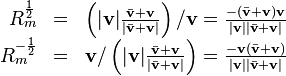 \begin{array}{rcl}
  R^{\frac{1}{2}}_m & = & \left( | \mathbf{v} | \frac{\bar{\mathbf{v}}
  +\mathbf{v}}{| \bar{\mathbf{v}} +\mathbf{v} |} \right) /\mathbf{v}= \frac{-
  (\bar{\mathbf{v}} +\mathbf{v}) \mathbf{v}}{| \mathbf{v} | | \bar{\mathbf{v}}
  +\mathbf{v} |}\\
  R^{- \frac{1}{2}}_m & = & \mathbf{v}/ \left( | \mathbf{v} |
  \frac{\bar{\mathbf{v}} +\mathbf{v}}{| \bar{\mathbf{v}} +\mathbf{v} |}
  \right) = \frac{-\mathbf{v} (\bar{\mathbf{v}} +\mathbf{v})}{| \mathbf{v} | |
  \bar{\mathbf{v}} +\mathbf{v} |}\end{array}
