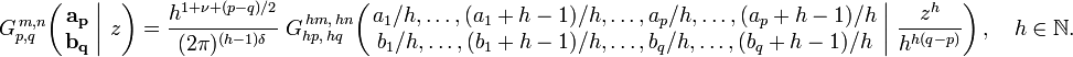 
G_{p,q}^{\,m,n} \!\left( \left. \begin{matrix} \mathbf{a_p} \\ \mathbf{b_q} \end{matrix} \; \right| \, z \right) =
\frac{h^{1+\nu+(p-q)/2}} {(2 \pi)^{(h-1) \delta}} \; G_{h p, \, h q}^{\, h m, \, h n} \!\left( \left. \begin{matrix} a_1/h, \dots, (a_1+h-1)/h, \dots, a_p/h, \dots, (a_p+h-1)/h \\ b_1/h, \dots, (b_1+h-1)/h, \dots, b_q/h, \dots, (b_q+h-1)/h \end{matrix} \; \right| \, \frac{z^h} {h^{h(q-p)}} \right), \quad h \in \mathbb{N}.
