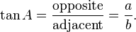 \tan A = \frac {\textrm{opposite}} {\textrm{adjacent}} = \frac {a} {b}.