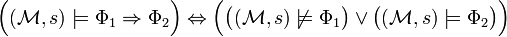 \Big( (\mathcal{M}, s) \models \Phi_1 \Rightarrow \Phi_2 \Big) \Leftrightarrow \Big( \big((\mathcal{M}, s) \not\models \Phi_1 \big) \lor \big((\mathcal{M}, s) \models \Phi_2 \big) \Big)