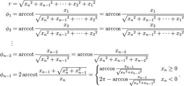 
\begin{align}
r      &= \sqrt{{x_n}^2 + {x_{n-1}}^2 + \cdots + {x_2}^2 + {x_1}^2} \\
\phi_1 &= \arccot \frac{x_{1}}{\sqrt{{x_n}^2+{x_{n-1}}^2+\cdots+{x_2}^2}} = \arccos \frac{x_{1}}{\sqrt{{x_n}^2+{x_{n-1}}^2+\cdots+{x_1}^2}} \\
\phi_2 &= \arccot \frac{x_{2}}{\sqrt{{x_n}^2+{x_{n-1}}^2+\cdots+{x_3}^2}} = \arccos \frac{x_{2}}{\sqrt{{x_n}^2+{x_{n-1}}^2+\cdots+{x_2}^2}} \\
       &\vdots\\
\phi_{n-2} &= \arccot \frac{x_{n-2}}{\sqrt{{x_n}^2+{x_{n-1}}^2}} = \arccos \frac{x_{n-2}}{\sqrt{{x_n}^2+{x_{n-1}}^2+{x_{n-2}}^2}} \\
\phi_{n-1} &= 2\arccot \frac{x_{n-1}+\sqrt{x_n^2+x_{n-1}^2}}{x_n} = \begin{cases}
    \arccos \frac{x_{n-1}}{\sqrt{{x_n}^2+{x_{n-1}}^2}} & x_n\geq 0 \\
    2 \pi - \arccos \frac{x_{n-1}}{\sqrt{{x_n}^2+{x_{n-1}}^2}} & x_n < 0
\end{cases} \,.
\end{align}

