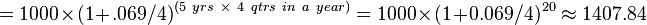 
= 1000 \times (1+.069/4)^{({5\ yrs}\ \times\ 4\ {qtrs\ in\ a\ year} )}
= 1000 \times (1+0.069/4)^{20}
\approx 1407.84
