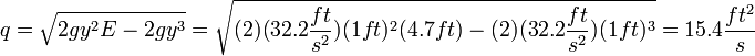  q = \sqrt{2gy^2E - 2gy^3} = \sqrt{(2)(32.2 \frac{ft}{s^2})(1 ft)^2(4.7 ft) - (2)(32.2 \frac{ft}{s^2})(1 ft)^3} = 15.4 \frac{ft^2}{s}