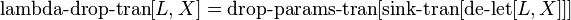  \operatorname{lambda-drop-tran}[L, X] = \operatorname{drop-params-tran}[\operatorname{sink-tran}[\operatorname{de-let}[L, X]]] 