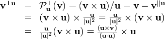 \begin{array}{rcl}
  \mathbf{v}^{\bot \mathbf{u}} & = & \mathcal{P}^{\bot}_{\mathbf{u}} (
  \mathbf{v} ) = ( \mathbf{v} \times \mathbf{u} )
  /\mathbf{u}=\mathbf{v}-\mathbf{v}^{||\mathbf{u}}\\
  & = & ( \mathbf{v} \times \mathbf{u} ) \times \frac{-\mathbf{u}}{|
  \mathbf{u} |^{2}} = \frac{\mathbf{u}}{| \mathbf{u} |^{2}} \times (
  \mathbf{v} \times \mathbf{u} )\\
  & = & \frac{\mathbf{u}}{| \mathbf{u} |^{2}} ( \mathbf{v} \times \mathbf{u}
  ) = \frac{( \mathbf{u} \times \mathbf{v} )}{( \mathbf{u} \cdot \mathbf{u} )}
  \times \mathbf{u}\end{array}
