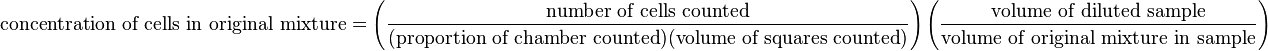 \mbox{concentration of cells in original mixture} = \left (\frac{\mbox{number of cells counted}}{(\mbox{proportion of chamber counted})(\mbox{volume of squares counted})} \right ) \left (\frac{\mbox{volume of diluted sample}}{\mbox{volume of original mixture in sample}} \right )