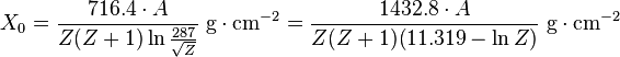 X_0 = \frac{716.4\cdot A}{Z (Z+1) \ln{\frac{287}{\sqrt{Z}}}}\;\mathrm g\cdot \mathrm{cm}^{-2} = \frac{1432.8\cdot A}{Z (Z+1) (11.319 - \ln{Z})}\;\mathrm g\cdot \mathrm{cm}^{-2}