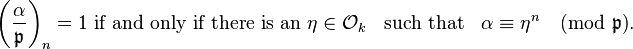 
\left(\frac{\alpha}{\mathfrak{p} }\right)_n= 1 \mbox{ if and only if there is an } \eta \in\mathcal{O}_k\;\;\mbox{ such that } \;\;\alpha\equiv\eta^n\pmod{\mathfrak{p}}.