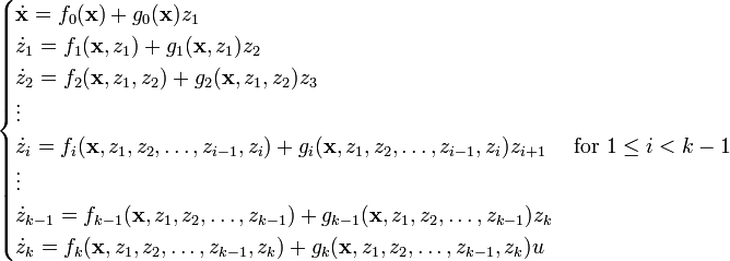 \begin{cases} \dot{\mathbf{x}} = f_0(\mathbf{x}) + g_0(\mathbf{x}) z_1\\
\dot{z}_1 = f_1(\mathbf{x},z_1) + g_1(\mathbf{x},z_1) z_2\\
\dot{z}_2 = f_2(\mathbf{x},z_1,z_2) + g_2(\mathbf{x},z_1,z_2) z_3\\
\vdots\\
\dot{z}_i = f_i(\mathbf{x},z_1, z_2, \ldots, z_{i-1}, z_i) + g_i(\mathbf{x},z_1, z_2, \ldots, z_{i-1}, z_i) z_{i+1} \quad \text{ for } 1 \leq i < k-1\\
\vdots\\
\dot{z}_{k-1} = f_{k-1}(\mathbf{x},z_1, z_2, \ldots, z_{k-1}) + g_{k-1}(\mathbf{x},z_1, z_2, \ldots, z_{k-1}) z_k\\
\dot{z}_k = f_k(\mathbf{x},z_1, z_2, \ldots, z_{k-1}, z_k) + g_k(\mathbf{x},z_1, z_2, \dots, z_{k-1}, z_k) u\end{cases}