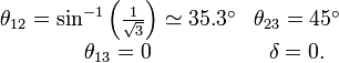 
\begin{matrix}
\theta_{12}=\sin^{-1} \left({\frac{1}{\sqrt{3}}}\right)\simeq 35.3^{\circ} & \theta_{23}=45^{\circ}\\
\theta_{13}=0 & \delta=0.
\end{matrix}
