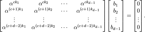 \begin{bmatrix}
\alpha^{ck_1} & \alpha^{ck_2} & \cdots & \alpha^{ck_{d-1}} \\
\alpha^{(c+1)k_1} & \alpha^{(c+1)k_2} & \cdots & \alpha^{(c+1)k_{d-1}} \\
\vdots & \vdots && \vdots \\
\alpha^{(c+d-2)k_1} & \alpha^{(c+d-2)k_2} & \cdots & \alpha^{(c+d-2)k_{d-1}} \\
\end{bmatrix}
\begin{bmatrix}
b_1 \\ b_2 \\ \vdots \\ b_{d-1}
\end{bmatrix}
=
\begin{bmatrix}
0 \\ 0 \\ \vdots \\ 0
\end{bmatrix}.
