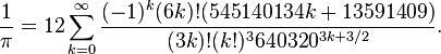  \frac{1}{\pi} = 12 \sum^\infty_{k=0} \frac{(-1)^k (6k)! (545140134k + 13591409)}{(3k)!(k!)^3 640320^{3k + 3/2}}.\!