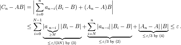 \begin{align}
|C_n - AB| &= \biggl|\sum_{i=0}^n a_{n-i}(B_i-B)+(A_n-A)B\biggr| \\
 &\le \sum_{i=0}^{N-1}\underbrace{|a_{\underbrace{\scriptstyle n-i}_{\scriptscriptstyle \ge M}}|\,|B_i-B|}_{\le\,\varepsilon/(3N)\text{ by (3)}}+{}\underbrace{\sum_{i=N}^n |a_{n-i}|\,|B_i-B|}_{\le\,\varepsilon/3\text{ by (2)}}+{}\underbrace{|A_n-A|\,|B|}_{\le\,\varepsilon/3\text{ by (4)}}\le\varepsilon\,. 
\end{align}