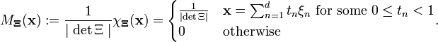  M_{\mathbf{\Xi}}(\mathbf{x}) := \frac{1}{\mid{\det{\Xi}}\mid}\chi_{\mathbf{\Xi}}(\mathbf{x}) = \begin{cases} \frac{1}{\mid{\det{\Xi}}\mid} & \mathbf{x} = \sum_{n=1}^d{t_n \xi_n} \text{ for some } 0 \le t_n < 1 \\ 0 & \text{otherwise}\end{cases}.