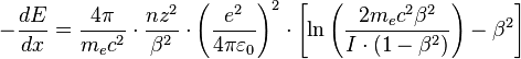 - \frac{dE}{dx} = \frac{4 \pi}{m_e c^2} \cdot \frac{nz^2}{\beta^2} \cdot \left(\frac{e^2}{4\pi\varepsilon_0}\right)^2 \cdot \left[\ln \left(\frac{2m_e c^2 \beta^2}{I \cdot (1-\beta^2)}\right) - \beta^2\right]