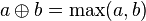 a \oplus b = \max(a,b) 