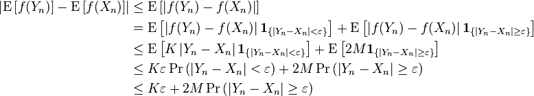 \begin{align}
\left|\operatorname{E}\left[f(Y_n)\right] - \operatorname{E}\left [f(X_n) \right] \right| &\leq \operatorname{E} \left [\left |f(Y_n) - f(X_n) \right | \right ]\\
&= \operatorname{E}\left[ \left |f(Y_n) - f(X_n) \right |\mathbf{1}_{\left \{|Y_n-X_n|<\varepsilon \right \}} \right] + \operatorname{E}\left[ \left |f(Y_n) - f(X_n) \right |\mathbf{1}_{\left \{|Y_n-X_n|\geq\varepsilon \right \}} \right] \\
&\leq \operatorname{E}\left[K \left |Y_n - X_n \right |\mathbf{1}_{\left \{|Y_n-X_n|<\varepsilon \right \}}\right] + \operatorname{E}\left[2M\mathbf{1}_{\left \{|Y_n-X_n|\geq\varepsilon \right \}}\right] \\
&\leq K \varepsilon \operatorname{Pr} \left (\left |Y_n-X_n \right |<\varepsilon\right) + 2M \operatorname{Pr} \left( \left |Y_n-X_n \right |\geq\varepsilon\right )\\
&\leq K \varepsilon + 2M \operatorname{Pr} \left (\left |Y_n-X_n \right |\geq\varepsilon \right )
\end{align}