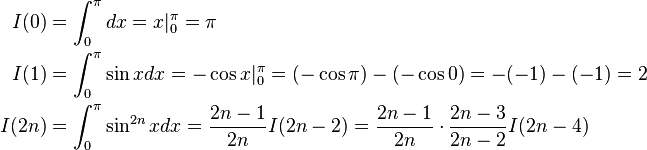 \begin{align}
 I(0)  &= \int_0^\pi dx = x|_0^\pi = \pi \\
 I(1)  &= \int_0^\pi \sin xdx = -\cos x|_0^\pi = (-\cos \pi)-(-\cos 0) = -(-1)-(-1) = 2 \\
 I(2n) &= \int_0^\pi \sin^{2n}xdx = \frac{2n-1}{2n}I(2n-2) = \frac{2n-1}{2n} \cdot \frac{2n-3}{2n-2}I(2n-4)
\end{align}