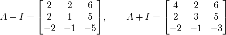 A - I = \begin{bmatrix} 2 & 2 & 6 \\ 2 & 1 & 5 \\ -2 & -1 & -5 \end{bmatrix}, \qquad A + I = \begin{bmatrix} 4 & 2 & 6 \\ 2 & 3 & 5 \\ -2 & -1 & -3 \end{bmatrix}