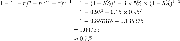 
\begin{align} 1 - (1 - r)^{n} - nr(1 - r)^{n - 1} & = 1 - (1 - 5\%)^{3} - 3 \times 5\% \times (1 - 5\%)^{3 - 1} \\
& = 1 - 0.95^{3} - 0.15 \times 0.95^{2} \\
& = 1 - 0.857375 - 0.135375 \\
& = 0.00725 \\
& \approx 0.7\% \end{align}
