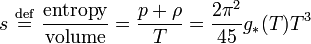 s \ \stackrel{\mathrm{def}}{=}\  \frac{\mathrm{entropy}}{\mathrm{volume}} = \frac{p + \rho}{T} = \frac{2\pi^2}{45}g_{*}(T) T^3